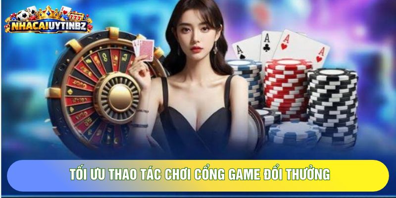 Tối ưu thao tác chơi cổng game đổi thưởng